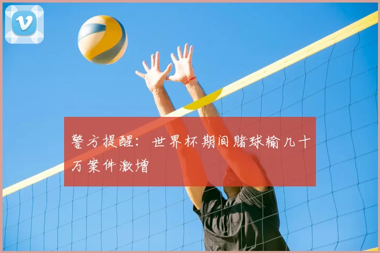 警方提醒:世界杯期间赌球输几十万案件激增