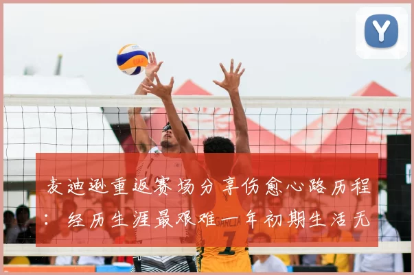 麦迪逊重返赛场分享伤愈心路历程:经历生涯最艰难一年初期生活无法自理
