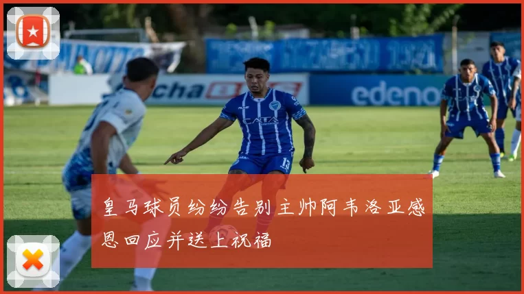 皇马球员纷纷告别主帅阿韦洛亚感恩回应并送上祝福