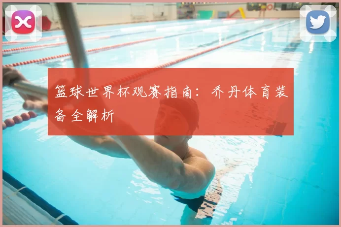篮球世界杯观赛指南:乔丹体育装备全解析