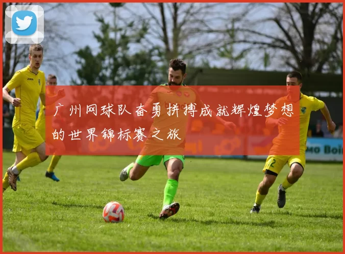 广州网球队奋勇拼搏成就辉煌梦想的世界锦标赛之旅