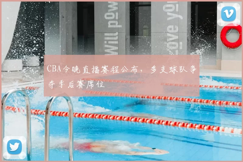CBA今晚直播赛程公布，多支球队争夺季后赛席位