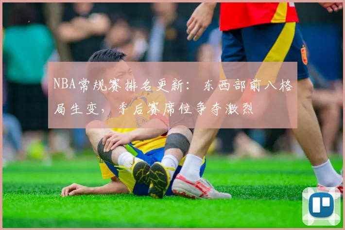 NBA常规赛排名更新：东西部前八格局生变，季后赛席位争夺激烈