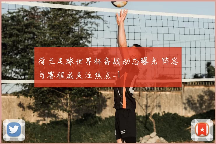 荷兰足球世界杯备战动态曝光 阵容与赛程成关注焦点_1
