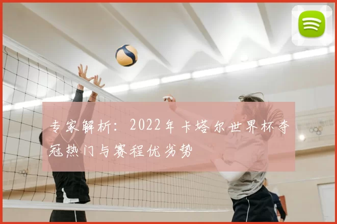 专家解析:2022年卡塔尔世界杯夺冠热门与赛程优劣势