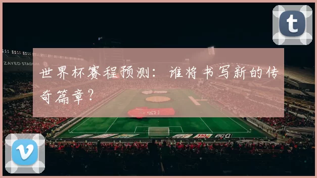 世界杯赛程预测:谁将书写新的传奇篇章?