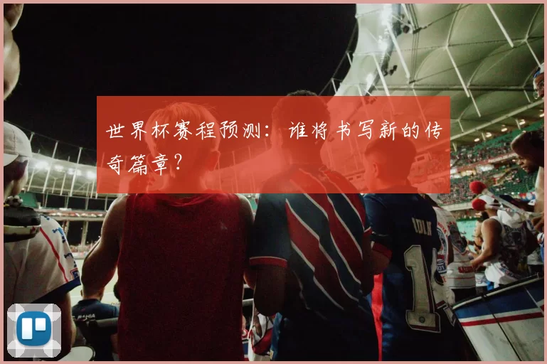 世界杯赛程预测:谁将书写新的传奇篇章?