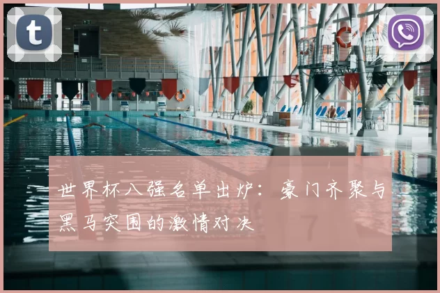 世界杯八强名单出炉:豪门齐聚与黑马突围的激情对决
