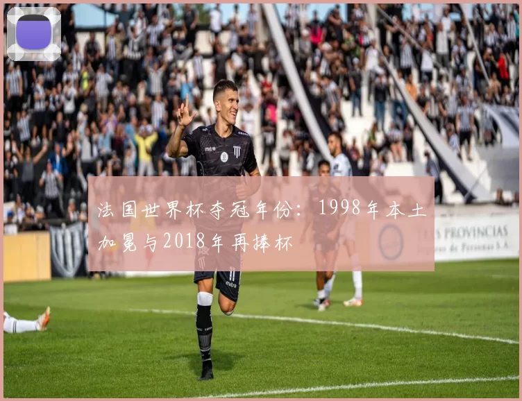法国世界杯夺冠年份：1998年本土加冕与2018年再捧杯