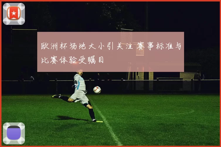欧洲杯场地大小引关注 赛事标准与比赛体验受瞩目