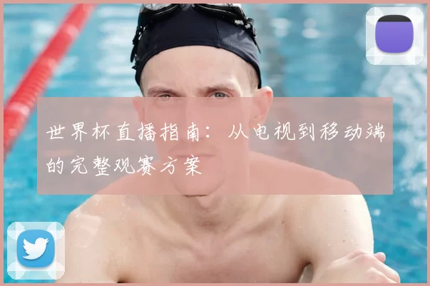 世界杯直播指南:从电视到移动端的完整观赛方案