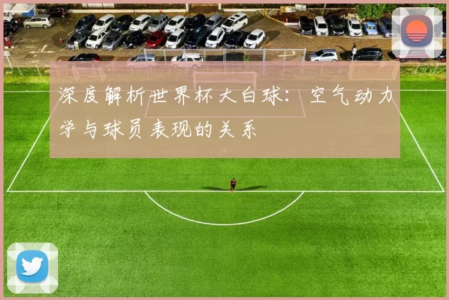 深度解析世界杯大白球:空气动力学与球员表现的关系