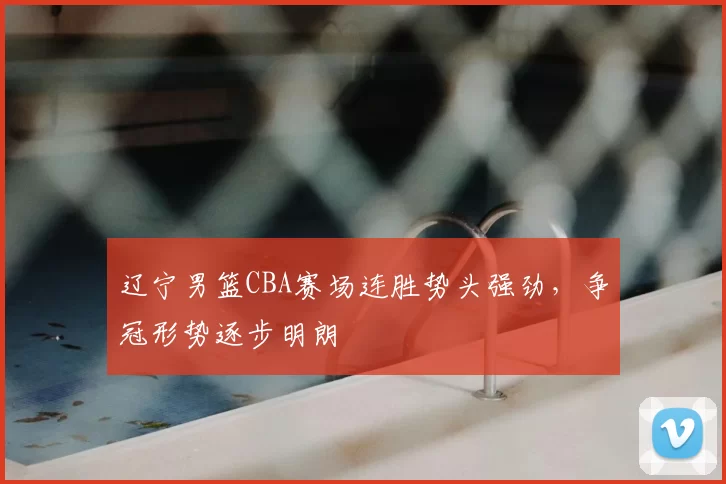 辽宁男篮CBA赛场连胜势头强劲，争冠形势逐步明朗