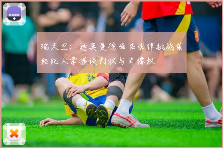 瑞天空:迪奥曼德面临法律挑战前经纪人掌握谈判权与肖像权