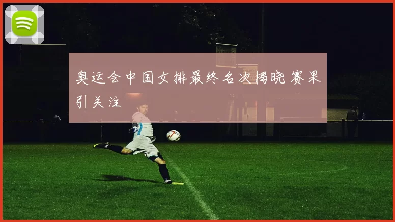 奥运会中国女排最终名次揭晓 赛果引关注