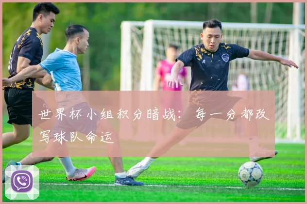 世界杯小组积分暗战:每一分都改写球队命运
