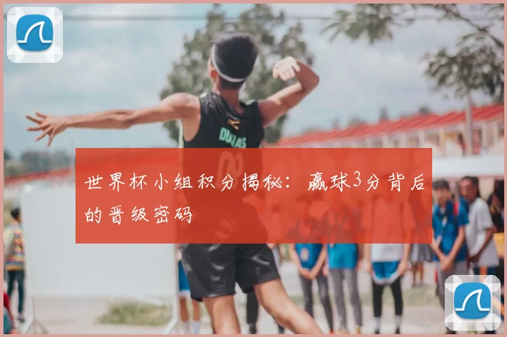 世界杯小组积分揭秘：赢球3分背后的晋级密码