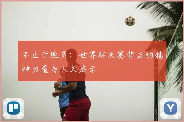 不止于胜负：世界杯决赛背后的精神力量与人文启示
