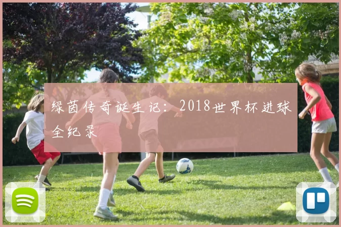 绿茵传奇诞生记:2018世界杯进球全纪录