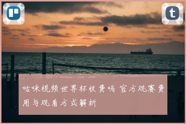 咕咪视频世界杯收费吗 官方观赛费用与观看方式解析