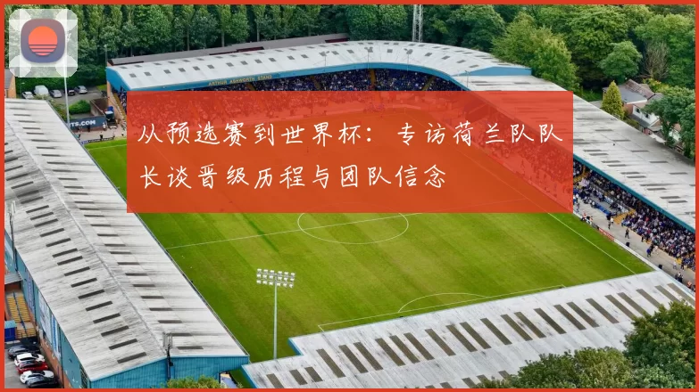从预选赛到世界杯：专访荷兰队队长谈晋级历程与团队信念
