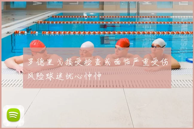 罗德里戈接受检查或面临严重受伤风险球迷忧心忡忡