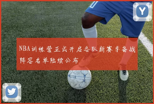 NBA训练营正式开启各队新赛季备战阵容名单陆续公布