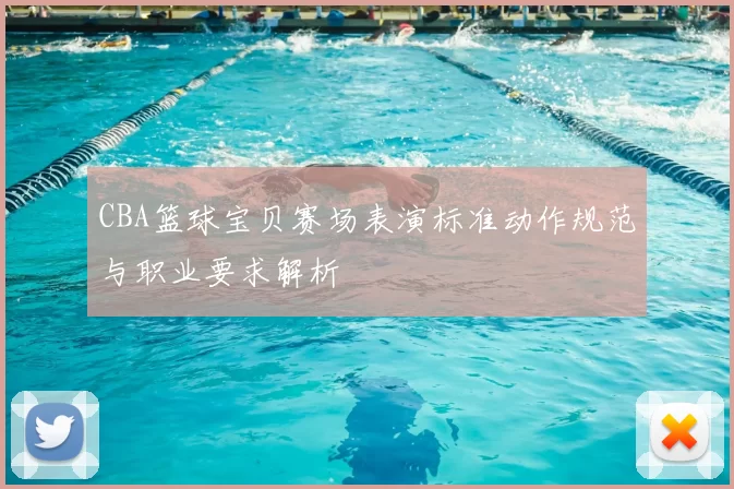 CBA篮球宝贝赛场表演标准动作规范与职业要求解析