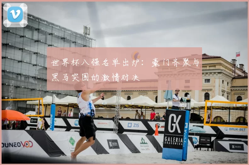 世界杯八强名单出炉:豪门齐聚与黑马突围的激情对决