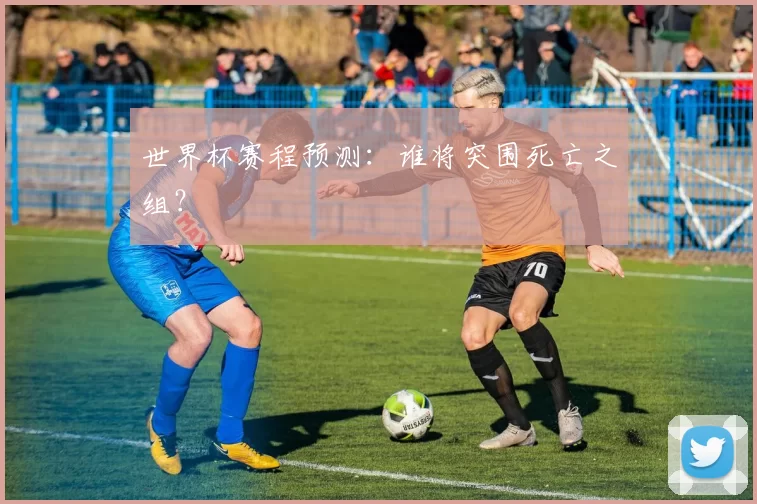 世界杯赛程预测:谁将突围死亡之组?