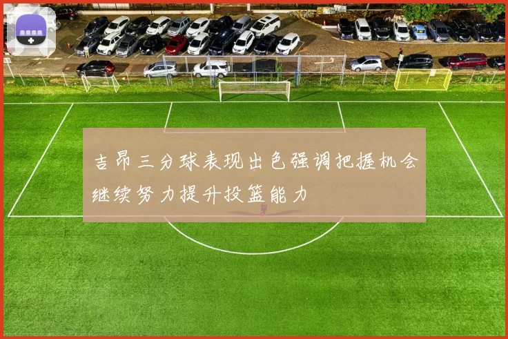吉昂三分球表现出色强调把握机会继续努力提升投篮能力