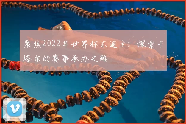 聚焦2022年世界杯东道主：探索卡塔尔的赛事承办之路