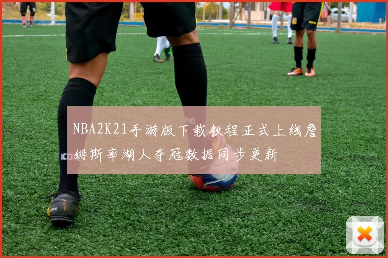 NBA2K21手游版下载教程正式上线詹姆斯率湖人夺冠数据同步更新