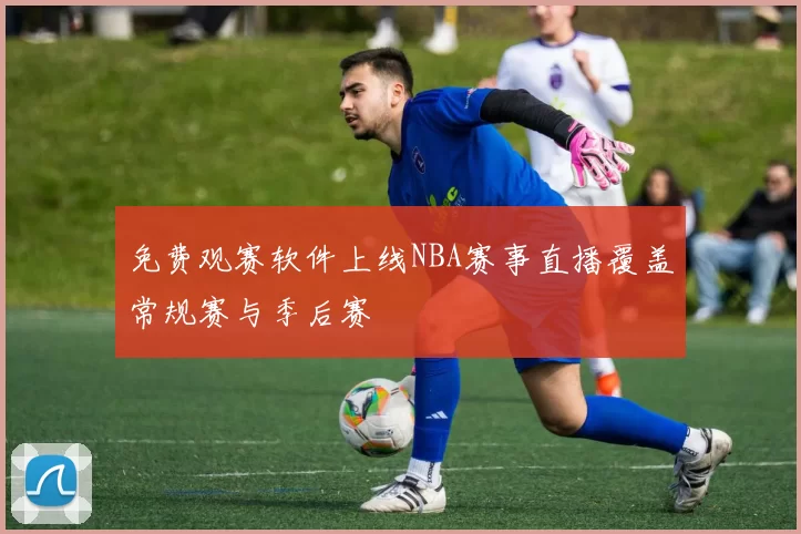 免费观赛软件上线NBA赛事直播覆盖常规赛与季后赛
