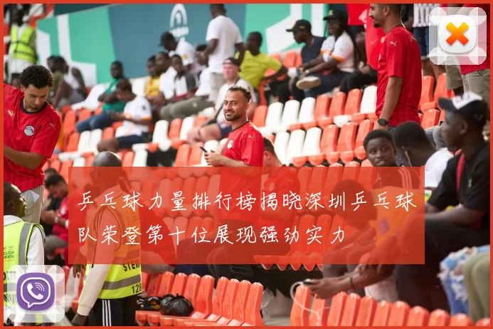 乒乓球力量排行榜揭晓深圳乒乓球队荣登第十位展现强劲实力
