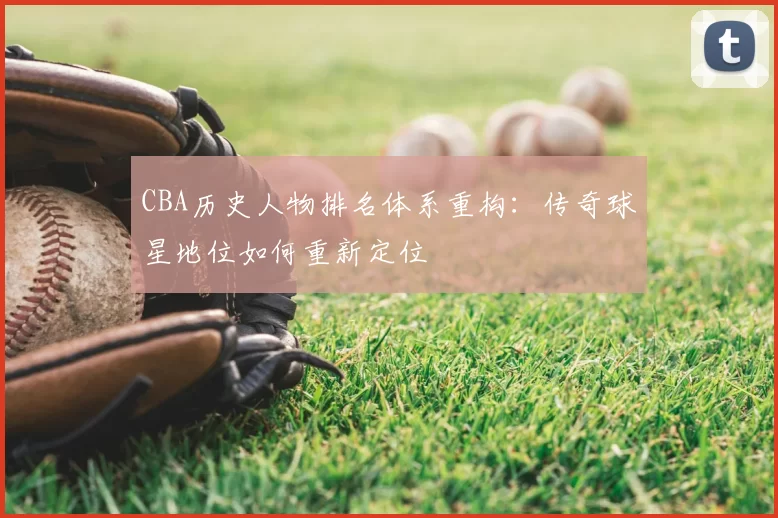 CBA历史人物排名体系重构:传奇球星地位如何重新定位