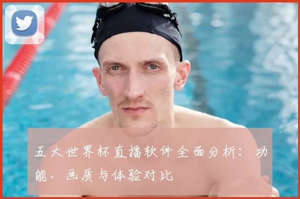 五大世界杯直播软件全面分析：功能、画质与体验对比