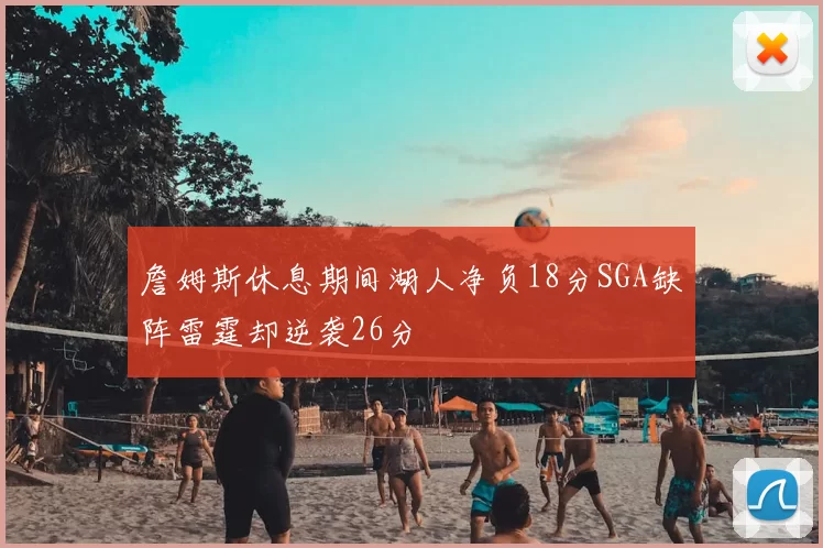 詹姆斯休息期间湖人净负18分SGA缺阵雷霆却逆袭26分