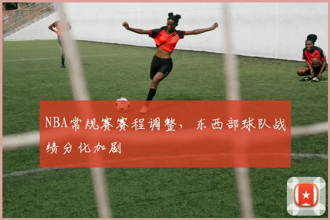 NBA常规赛赛程调整,东西部球队战绩分化加剧
