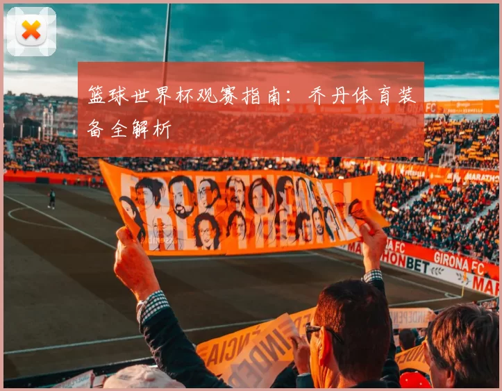 篮球世界杯观赛指南:乔丹体育装备全解析