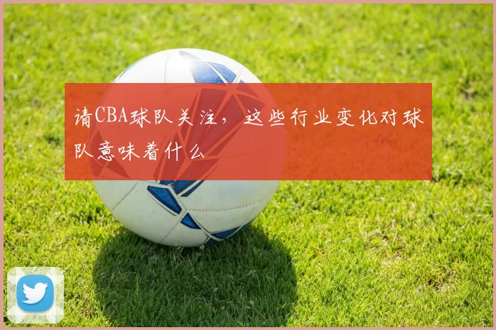 请CBA球队关注,这些行业变化对球队意味着什么