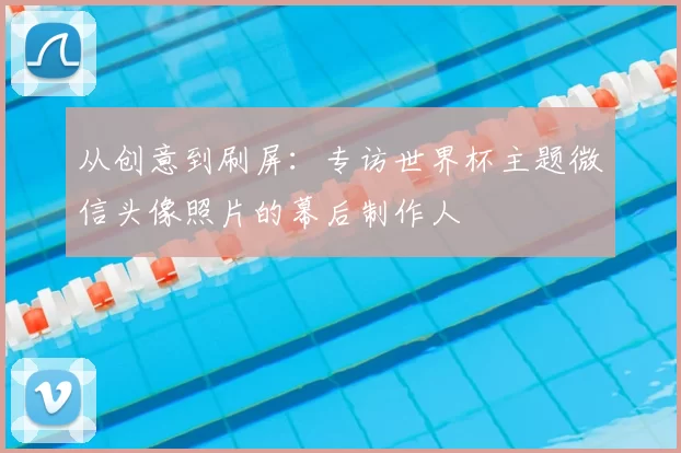 从创意到刷屏:专访世界杯主题微信头像照片的幕后制作人