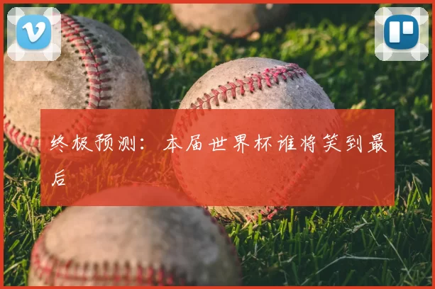 终极预测:本届世界杯谁将笑到最后