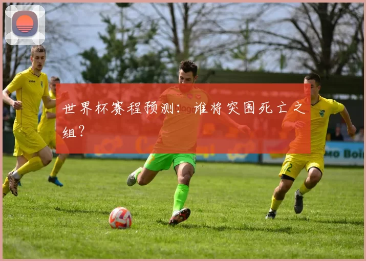 世界杯赛程预测:谁将突围死亡之组?