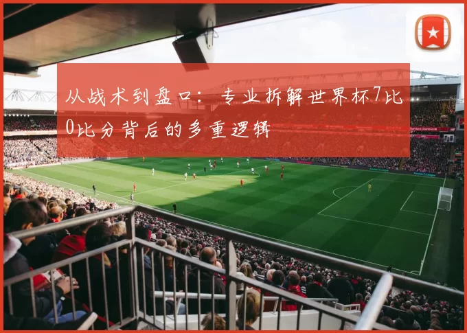 从战术到盘口：专业拆解世界杯7比0比分背后的多重逻辑