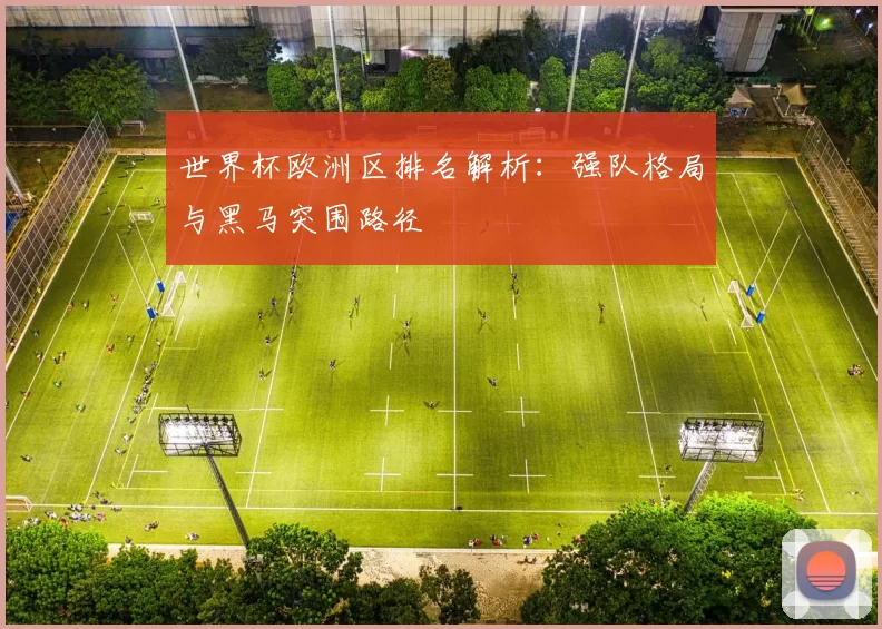 世界杯欧洲区排名解析：强队格局与黑马突围路径