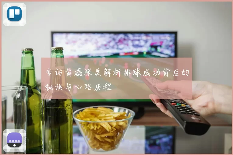 专访黄磊深度解析排球成功背后的秘诀与心路历程