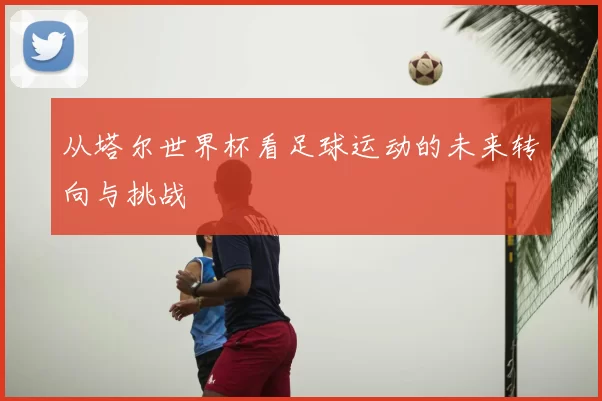 从塔尔世界杯看足球运动的未来转向与挑战