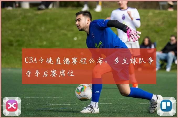 CBA今晚直播赛程公布，多支球队争夺季后赛席位