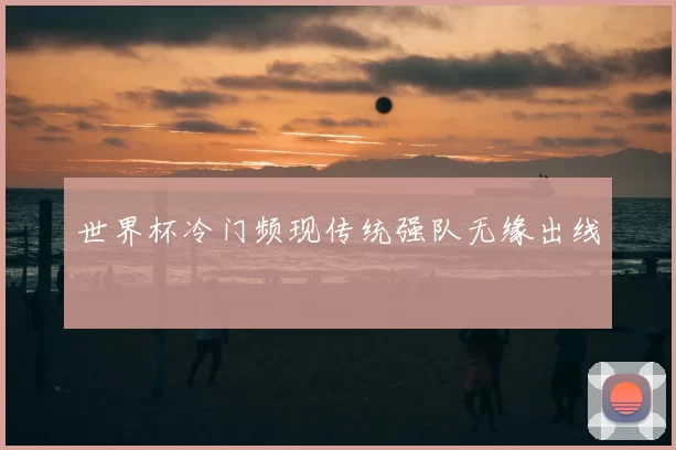 世界杯冷门频现传统强队无缘出线